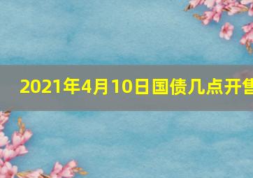 2021年4月10日国债几点开售