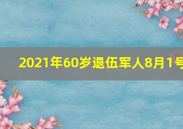 2021年60岁退伍军人8月1号