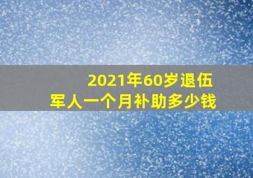 2021年60岁退伍军人一个月补助多少钱