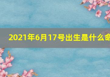 2021年6月17号出生是什么命