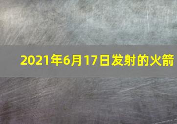 2021年6月17日发射的火箭