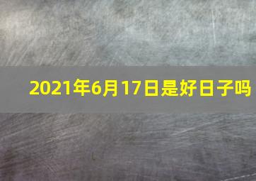 2021年6月17日是好日子吗