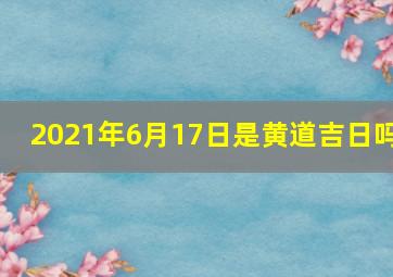 2021年6月17日是黄道吉日吗