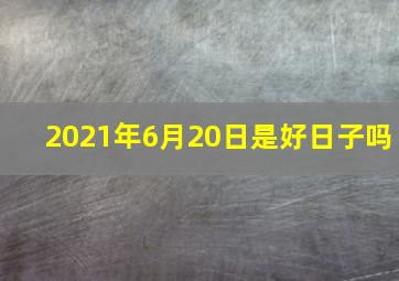 2021年6月20日是好日子吗