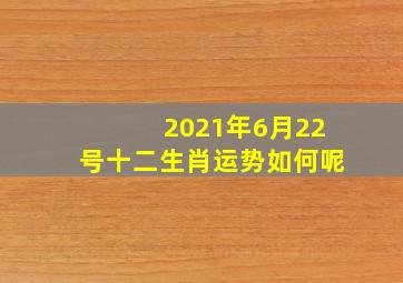 2021年6月22号十二生肖运势如何呢