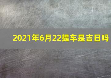 2021年6月22提车是吉日吗