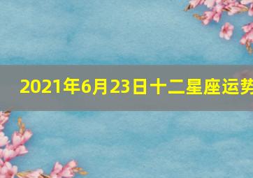 2021年6月23日十二星座运势