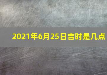 2021年6月25日吉时是几点