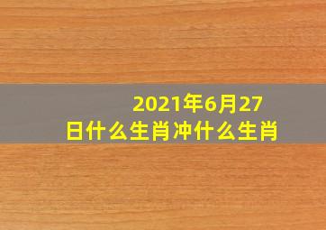 2021年6月27日什么生肖冲什么生肖