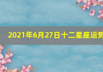 2021年6月27日十二星座运势