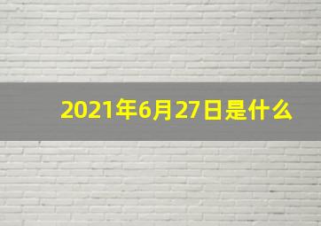 2021年6月27日是什么