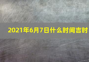 2021年6月7日什么时间吉时