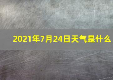 2021年7月24日天气是什么