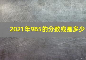 2021年985的分数线是多少