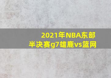 2021年NBA东部半决赛g7雄鹿vs篮网