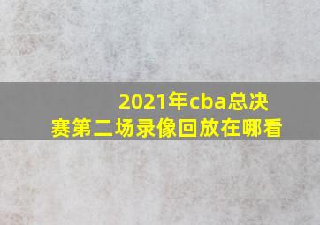 2021年cba总决赛第二场录像回放在哪看