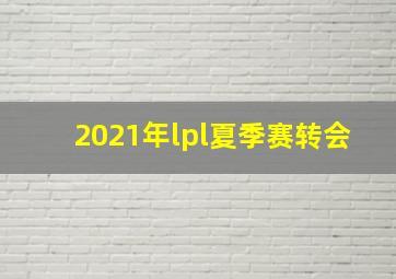 2021年lpl夏季赛转会