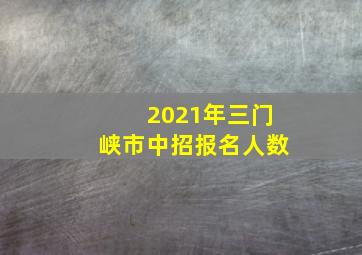 2021年三门峡市中招报名人数