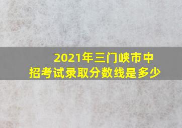 2021年三门峡市中招考试录取分数线是多少