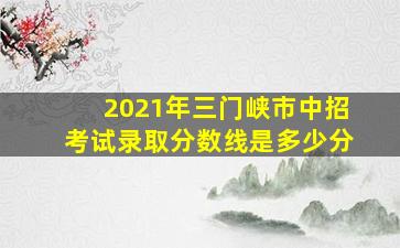 2021年三门峡市中招考试录取分数线是多少分