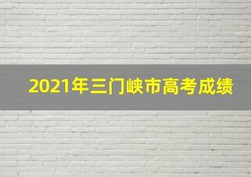 2021年三门峡市高考成绩