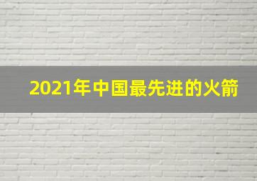 2021年中国最先进的火箭