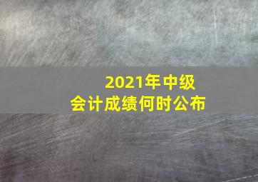 2021年中级会计成绩何时公布