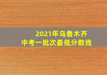 2021年乌鲁木齐中考一批次最低分数线