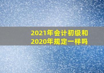 2021年会计初级和2020年规定一样吗