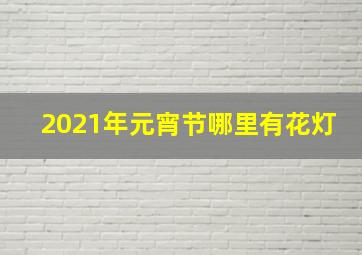 2021年元宵节哪里有花灯