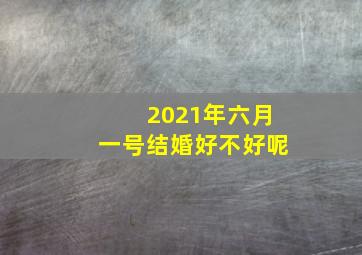 2021年六月一号结婚好不好呢