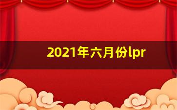 2021年六月份lpr