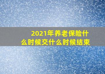 2021年养老保险什么时候交什么时候结束