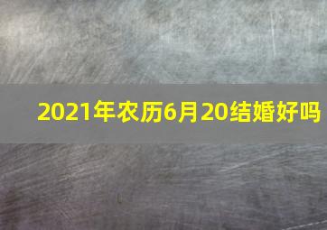 2021年农历6月20结婚好吗