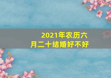 2021年农历六月二十结婚好不好