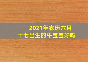 2021年农历六月十七出生的牛宝宝好吗