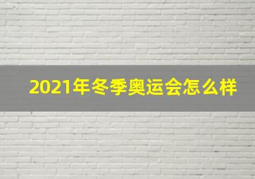 2021年冬季奥运会怎么样