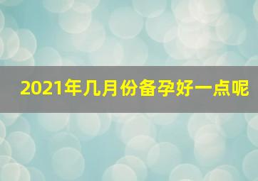 2021年几月份备孕好一点呢