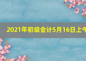 2021年初级会计5月16日上午