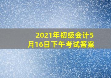 2021年初级会计5月16日下午考试答案