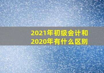 2021年初级会计和2020年有什么区别