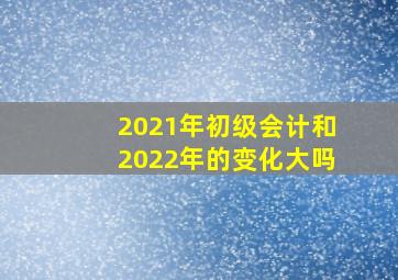 2021年初级会计和2022年的变化大吗