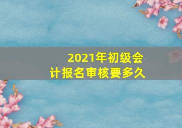 2021年初级会计报名审核要多久