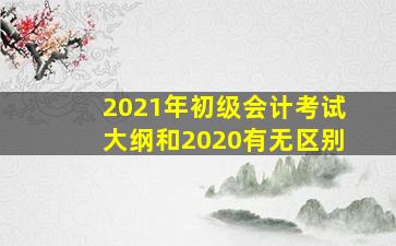 2021年初级会计考试大纲和2020有无区别