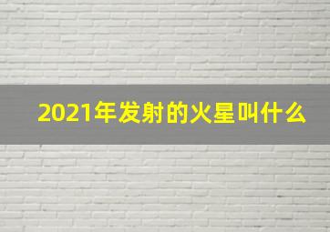 2021年发射的火星叫什么