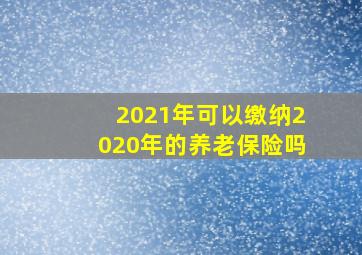 2021年可以缴纳2020年的养老保险吗