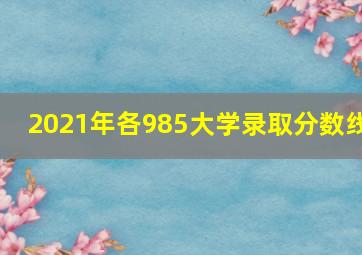 2021年各985大学录取分数线