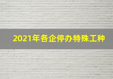 2021年各企停办特殊工种