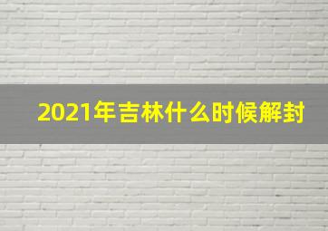 2021年吉林什么时候解封