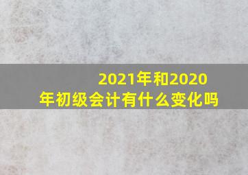 2021年和2020年初级会计有什么变化吗